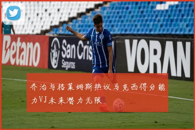 乔治与格莱姆斯热议马克西得分能力VJ未来潜力无限