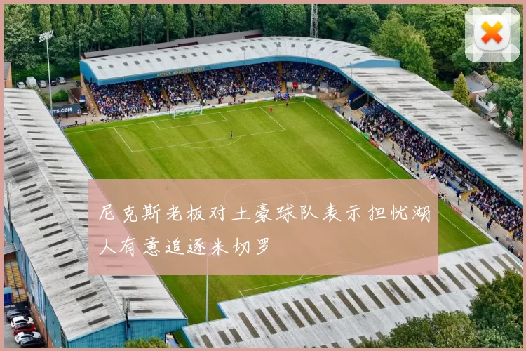 尼克斯老板对土豪球队表示担忧湖人有意追逐米切罗