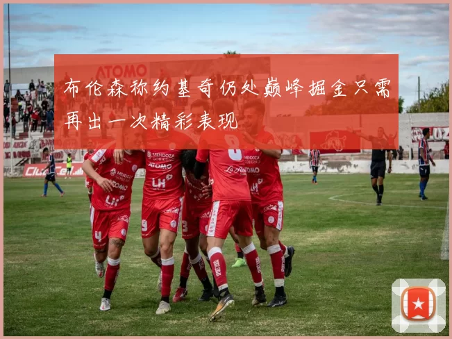 布伦森称约基奇仍处巅峰掘金只需再出一次精彩表现