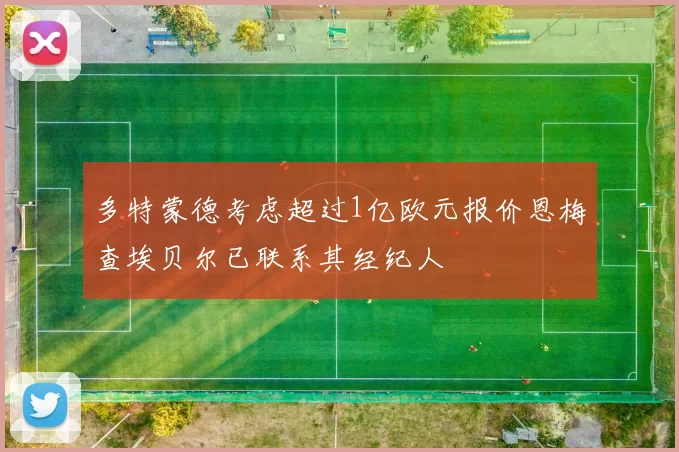 多特蒙德考虑超过1亿欧元报价恩梅查埃贝尔已联系其经纪人
