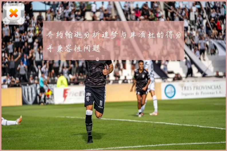 乔约翰逊分析追梦与库汤杜的得分手兼容性问题