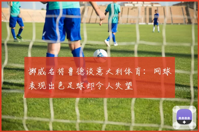 挪威名将鲁德谈意大利体育：网球表现出色足球却令人失望