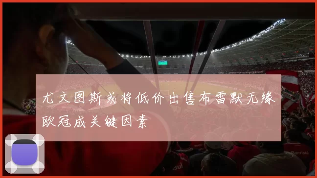 尤文图斯或将低价出售布雷默无缘欧冠成关键因素