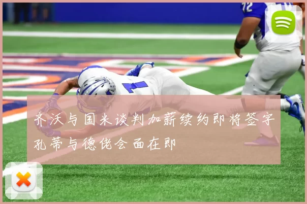齐沃与国米谈判加薪续约即将签字孔蒂与德佬会面在即