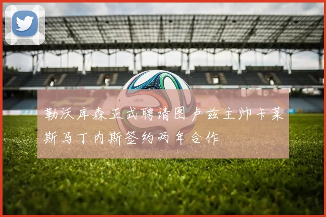 勒沃库森正式聘请图卢兹主帅卡莱斯马丁内斯签约两年合作