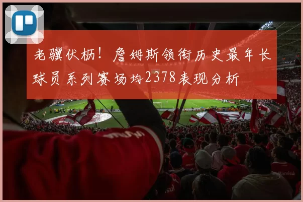 老骥伏枥！詹姆斯领衔历史最年长球员系列赛场均2378表现分析