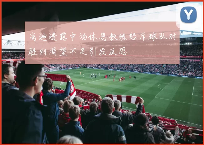 高迪透露中场休息教练怒斥球队对胜利渴望不足引发反思