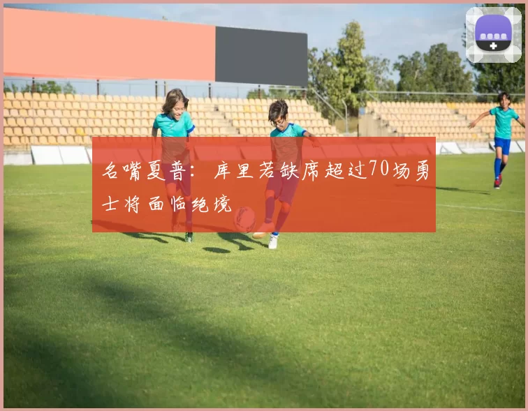 名嘴夏普：库里若缺席超过70场勇士将面临绝境